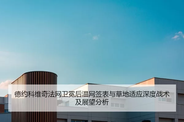 德约科维奇法网卫冕后温网签表与草地适应深度战术及展望分析