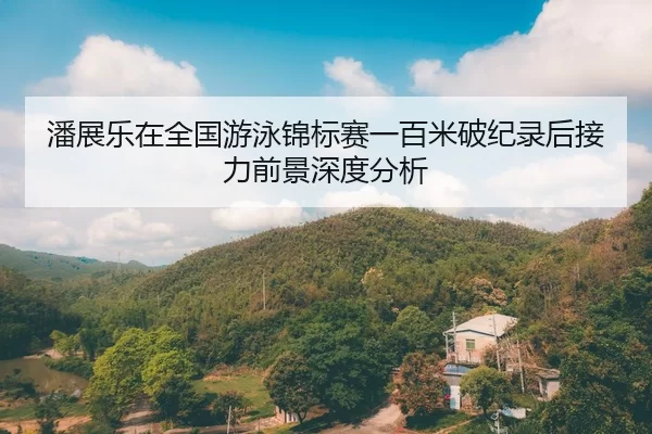 潘展乐在全国游泳锦标赛一百米破纪录后接力前景深度分析